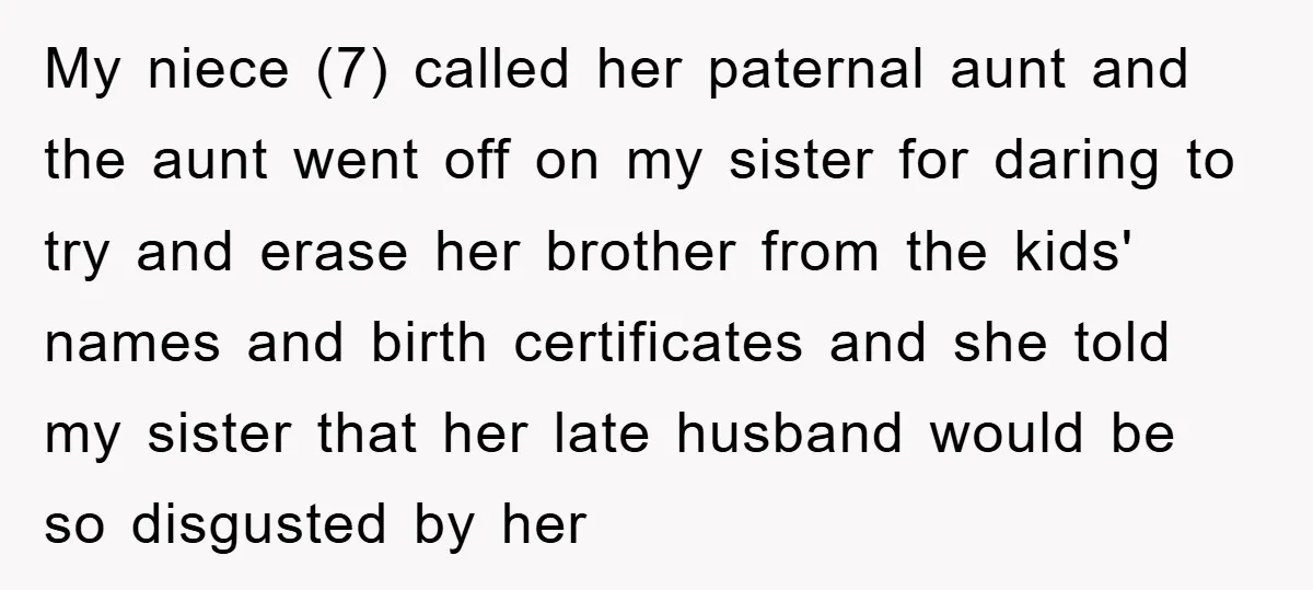 My niece (7) called her paternal aunt and the aunt went off on my sister for daring to try and erase her brother from the kids' names and birth certificates...