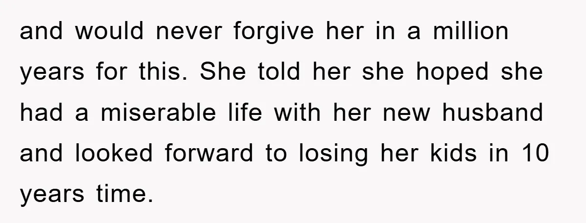and would never forgive her in a million years for this. She told her she hoped she had a miserable life with her new husband and looked forward to losing...
