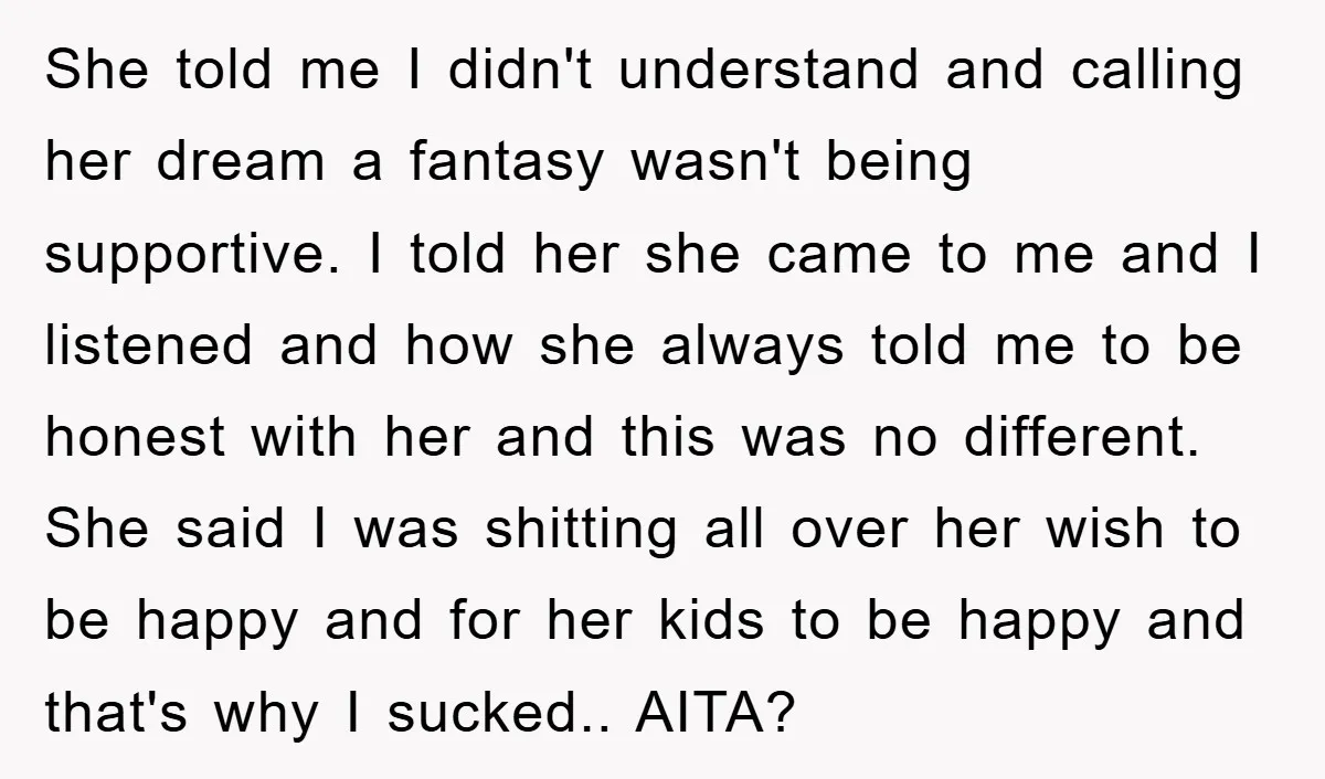 She told me I didn't understand and calling her dream a fantasy wasn't being supportive. I told her she came to me and I listened and how she always told...