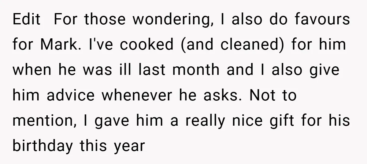 Edit For those wondering, I also do favours for Mark. I've cooked (and cleaned) for him when he was ill last month and I also give him advice whenever he...