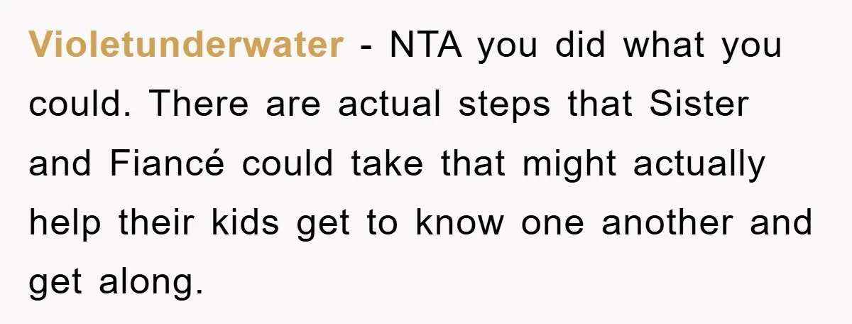Violetunderwater − NTA you did what you could. There are actual steps that Sister and Fiancé could take that might actually help their kids get to know one another and...