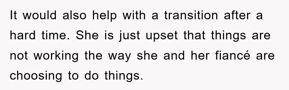 It would also help with a transition after a hard time. She is just upset that things are not working the way she and her fiancé are choosing to do...