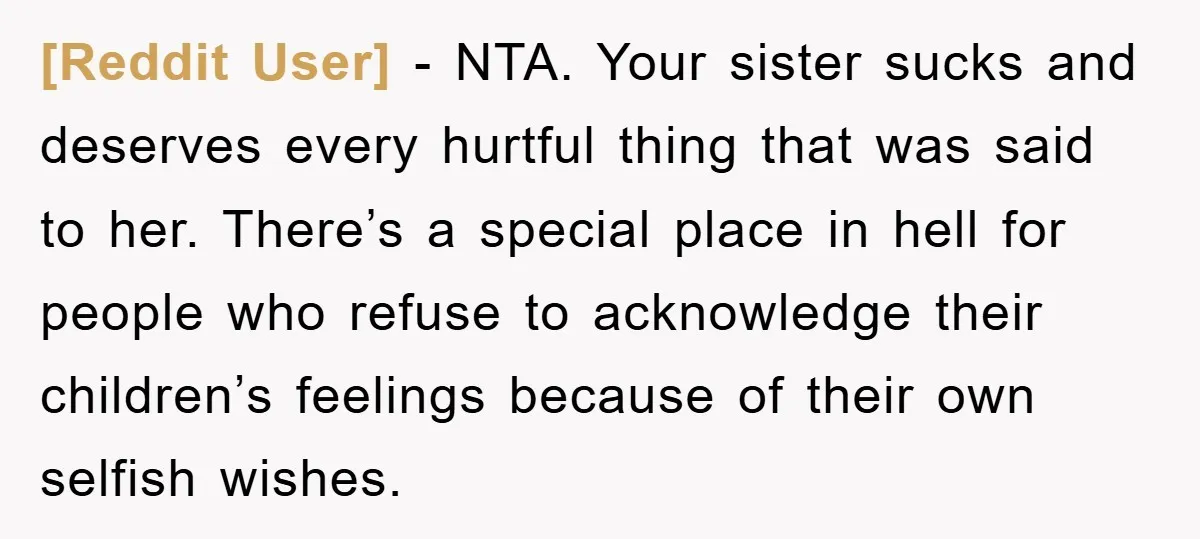[Reddit User] − NTA. Your sister sucks and deserves every hurtful thing that was said to her. There’s a special place in hell for people who refuse to acknowledge their...