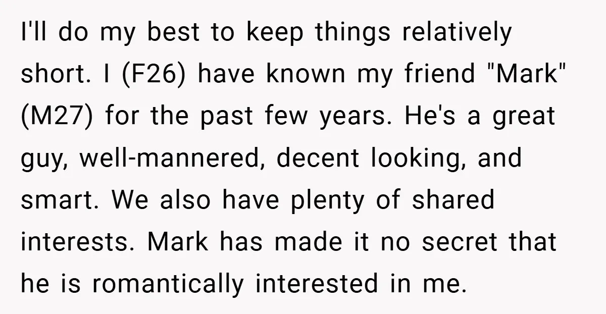 I'll do my best to keep things relatively short. I (F26) have known my friend "Mark" (M27) for the past few years. He's a great guy, well-mannered, decent looking, and...