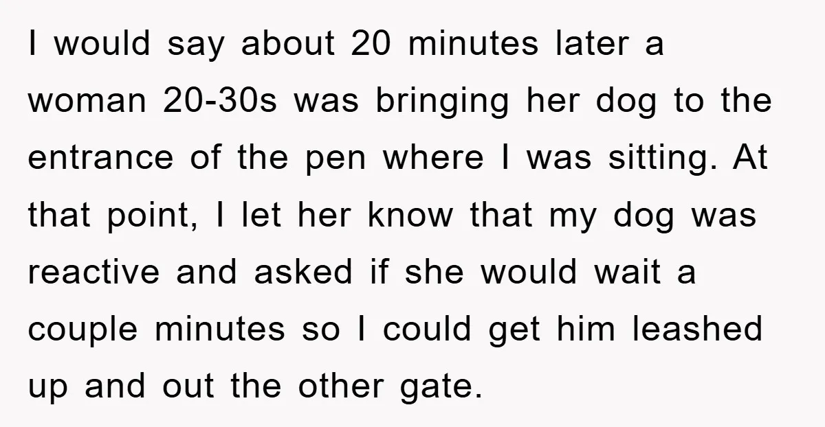 I would say about 20 minutes later a woman 20-30s was bringing her dog to the entrance of the pen where I was sitting. At that point, I let her...
