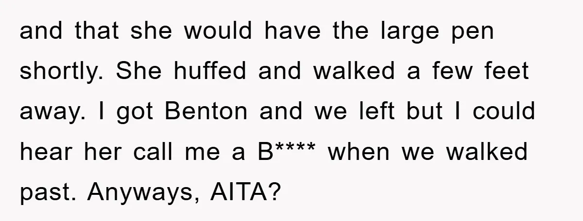 and that she would have the large pen shortly. She huffed and walked a few feet away. I got Benton and we left but I could hear her call me...