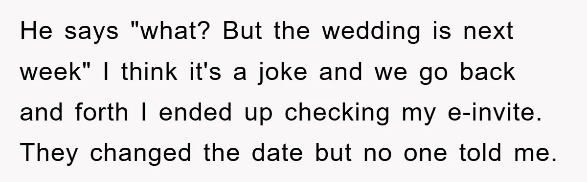 He says "what? But the wedding is next week" I think it's a joke and we go back and forth I ended up checking my e-invite. They changed the date...
