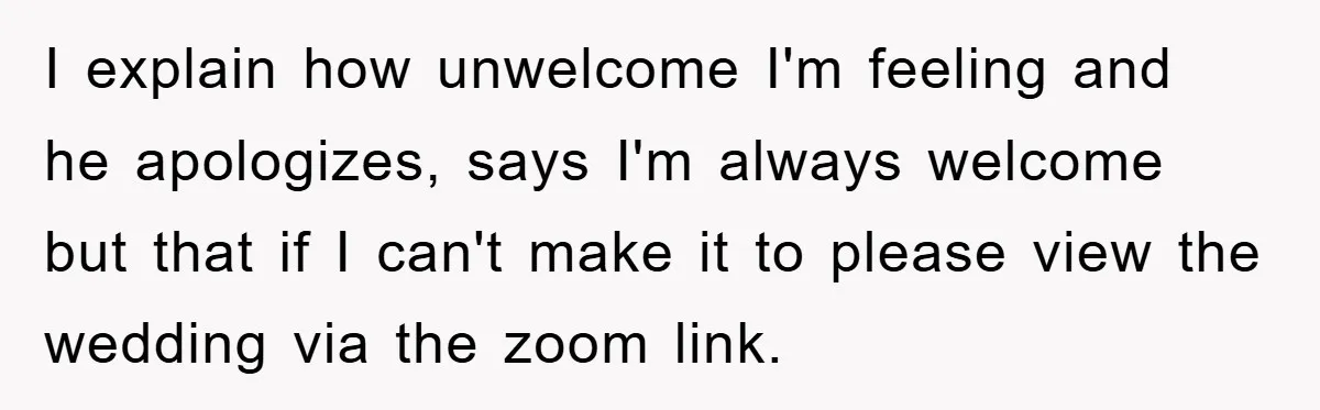 I explain how unwelcome I'm feeling and he apologizes, says I'm always welcome but that if I can't make it to please view the wedding via the zoom link.
