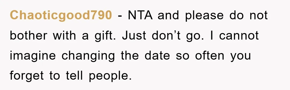 Chaoticgood790 − NTA and please do not bother with a gift. Just don’t go. I cannot imagine changing the date so often you forget to tell people.