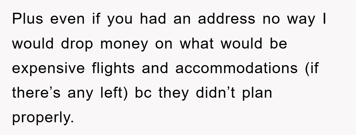 Plus even if you had an address no way I would drop money on what would be expensive flights and accommodations (if there’s any left) bc they didn’t plan properly.