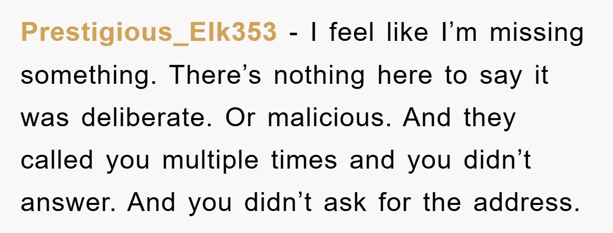 Prestigious_Elk353 − I feel like I’m missing something. There’s nothing here to say it was deliberate. Or malicious. And they called you multiple times and you didn’t answer. And you...