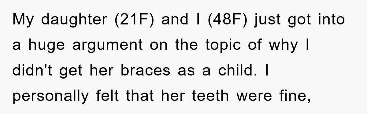 My daughter (21F) and I (48F) just got into a huge argument on the topic of why I didn't get her braces as a child. I personally felt that her...