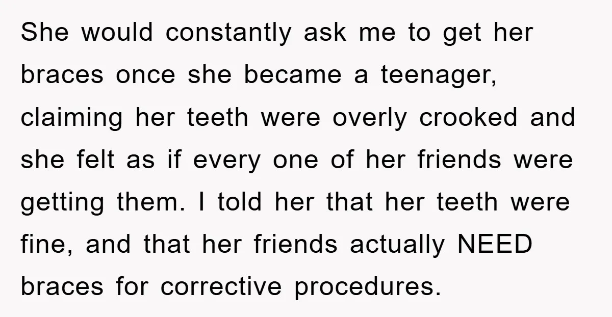 She would constantly ask me to get her braces once she became a teenager, claiming her teeth were overly crooked and she felt as if every one of her friends...