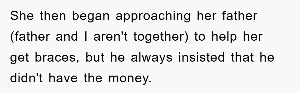 She then began approaching her father (father and I aren't together) to help her get braces, but he always insisted that he didn't have the money.