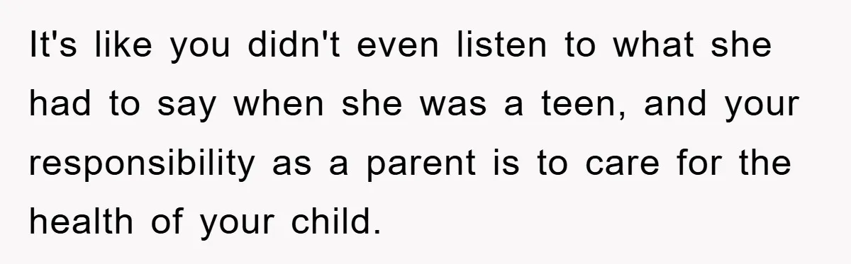 It's like you didn't even listen to what she had to say when she was a teen, and your responsibility as a parent is to care for the health of...