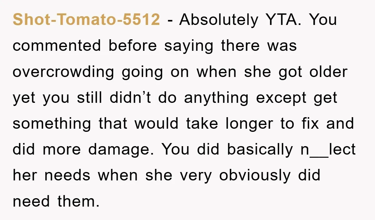 Shot-Tomato-5512 − Absolutely YTA. You commented before saying there was overcrowding going on when she got older yet you still didn’t do anything except get something that would take longer...