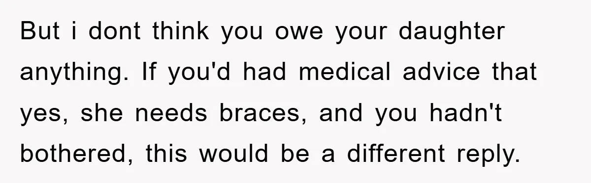 But i dont think you owe your daughter anything. If you'd had medical advice that yes, she needs braces, and you hadn't bothered, this would be a different reply.