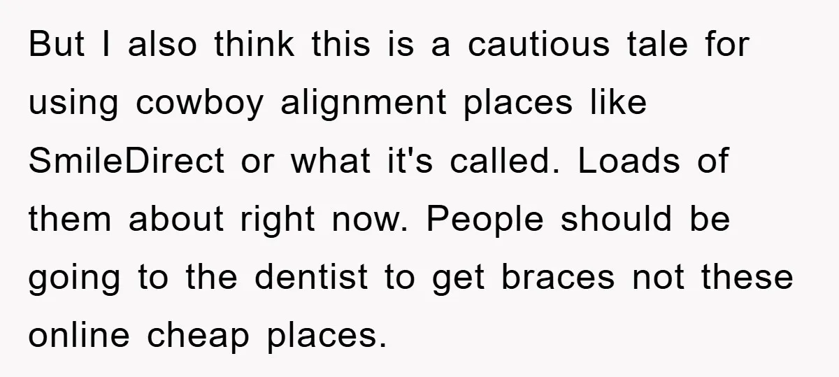 But I also think this is a cautious tale for using cowboy alignment places like SmileDirect or what it's called. Loads of them about right now. People should be going...