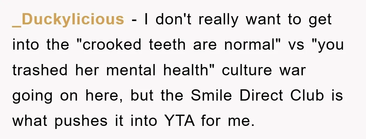 _Duckylicious − I don't really want to get into the "crooked teeth are normal" vs "you trashed her mental health" culture war going on here, but the Smile Direct Club...