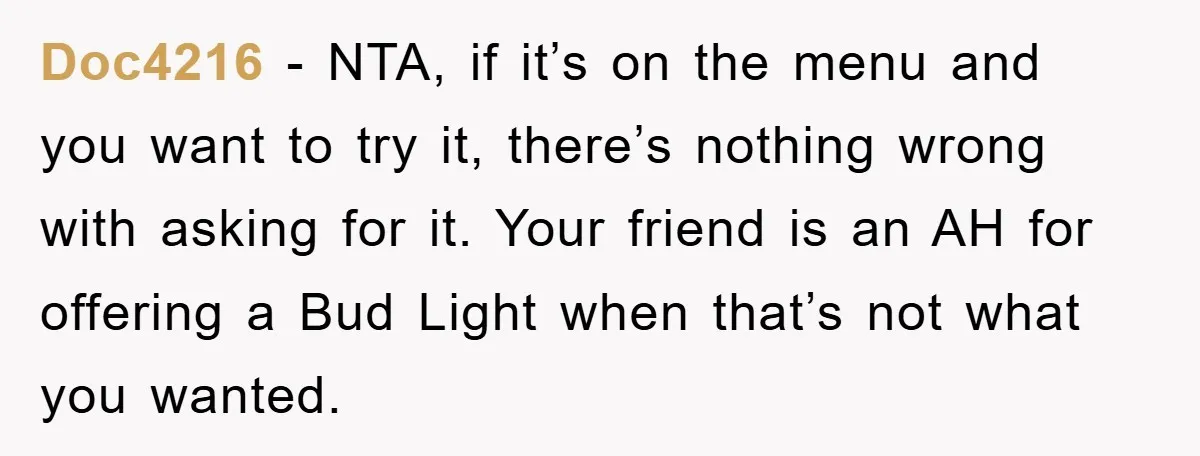 Doc4216 − NTA, if it’s on the menu and you want to try it, there’s nothing wrong with asking for it. Your friend is an AH for offering a Bud...