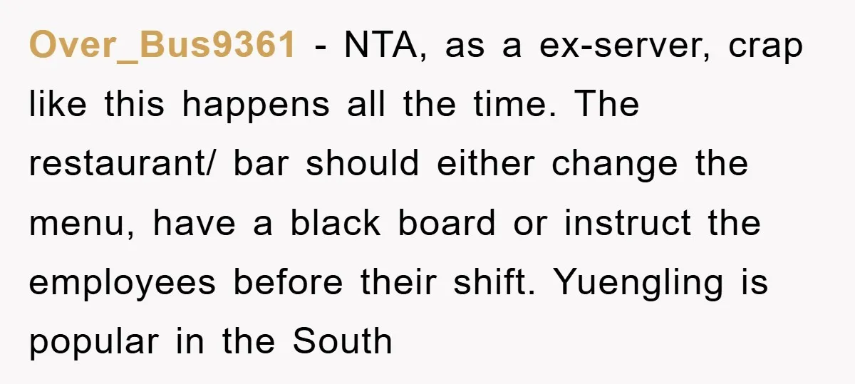 Over_Bus9361 − NTA, as a ex-server, crap like this happens all the time. The restaurant/ bar should either change the menu, have a black board or instruct the employees before...