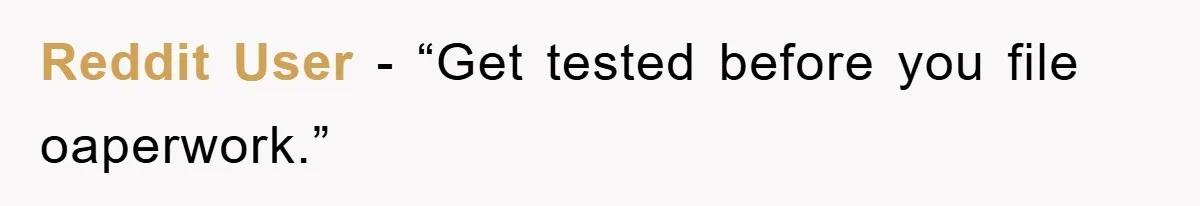 Reddit User - “Get tested before you file oaperwork.”