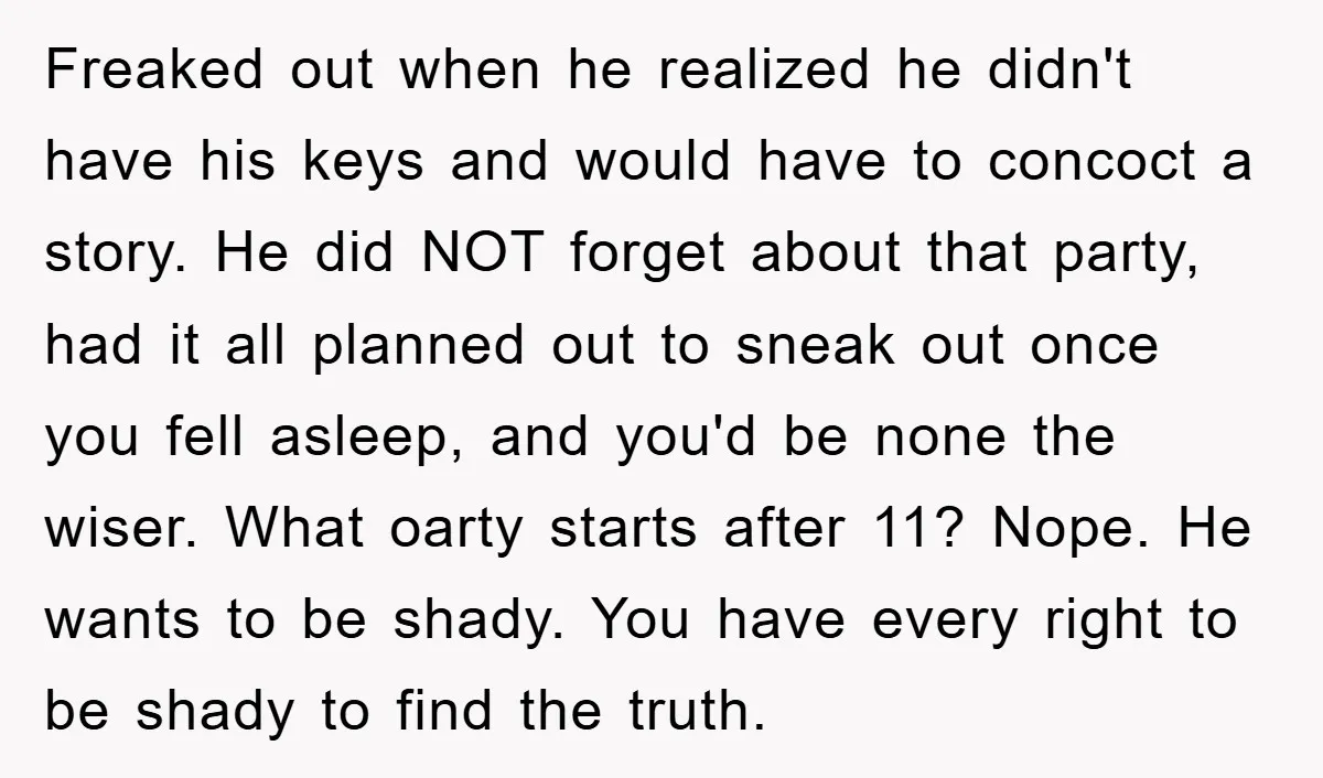Freaked out when he realized he didn't have his keys and would have to concoct a story. He did NOT forget about that party, had it all planned out to...