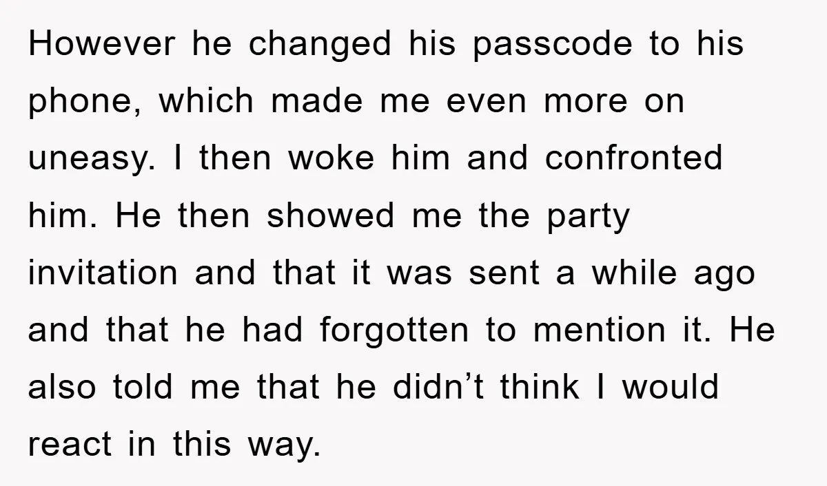 However he changed his passcode to his phone, which made me even more on uneasy. I then woke him and confronted him. He then showed me the party invitation and...