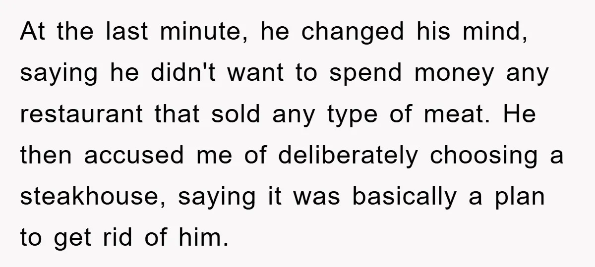 At the last minute, he changed his mind, saying he didn't want to spend money any restaurant that sold any type of meat. He then accused me of deliberately choosing...