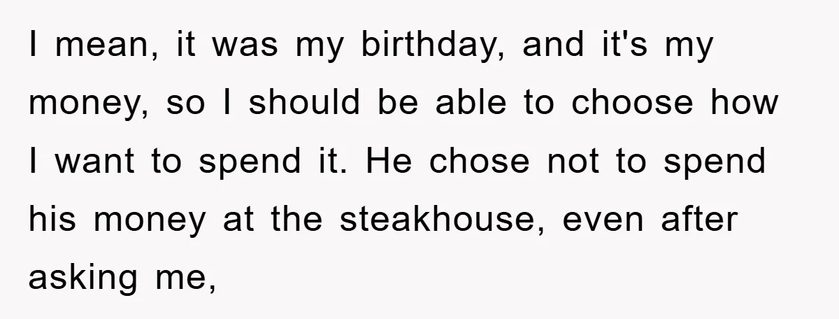 I mean, it was my birthday, and it's my money, so I should be able to choose how I want to spend it. He chose not to spend his money...