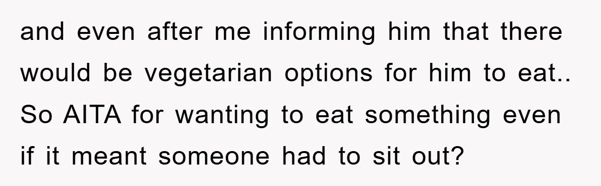 and even after me informing him that there would be vegetarian options for him to eat.. So AITA for wanting to eat something even if it meant someone had to...