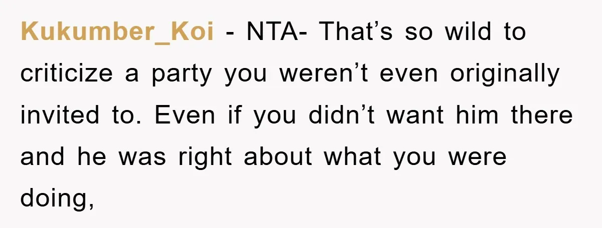 Kukumber_Koi − NTA- That’s so wild to criticize a party you weren’t even originally invited to. Even if you didn’t want him there and he was right about what you...