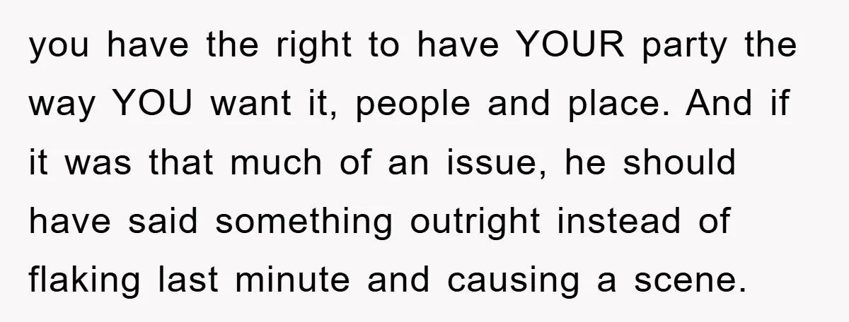 you have the right to have YOUR party the way YOU want it, people and place. And if it was that much of an issue, he should have said something...