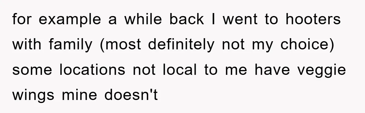 for example a while back I went to hooters with family (most definitely not my choice) some locations not local to me have veggie wings mine doesn't