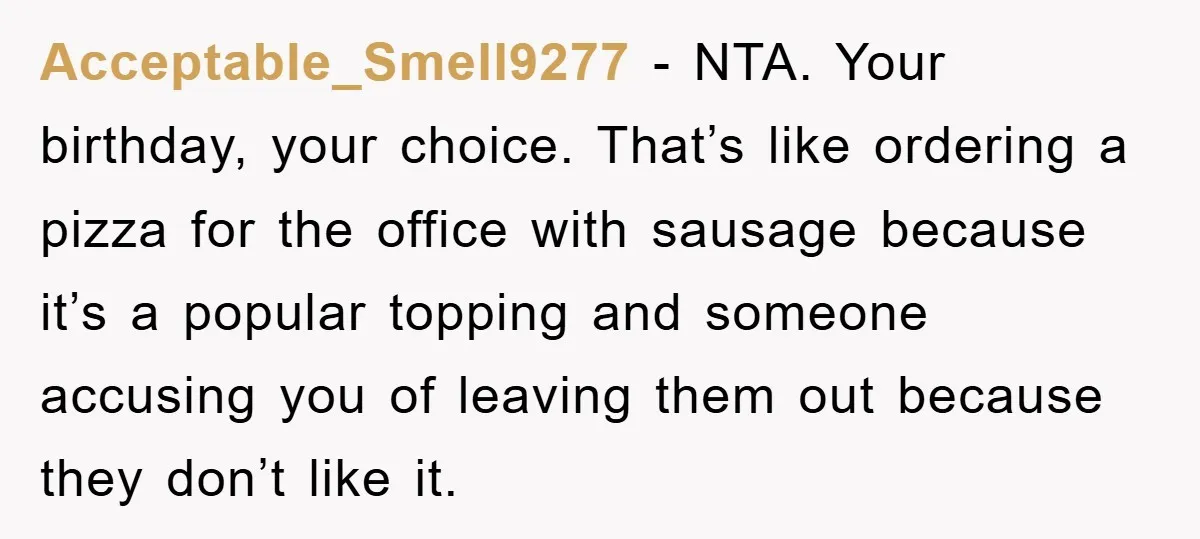 Acceptable_Smell9277 − NTA. Your birthday, your choice. That’s like ordering a pizza for the office with sausage because it’s a popular topping and someone accusing you of leaving them out...