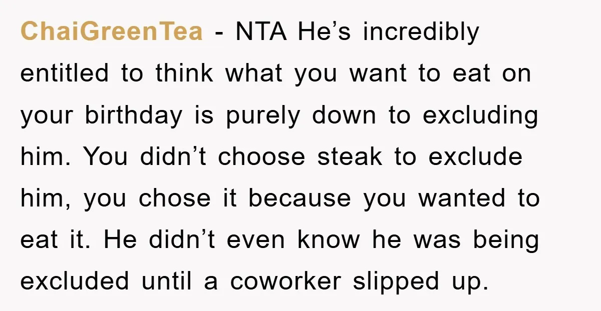 ChaiGreenTea − NTA He’s incredibly entitled to think what you want to eat on your birthday is purely down to excluding him. You didn’t choose steak to exclude him, you...