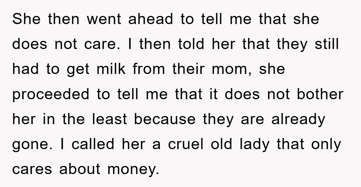 She then went ahead to tell me that she does not care. I then told her that they still had to get milk from their mom, she proceeded to tell...