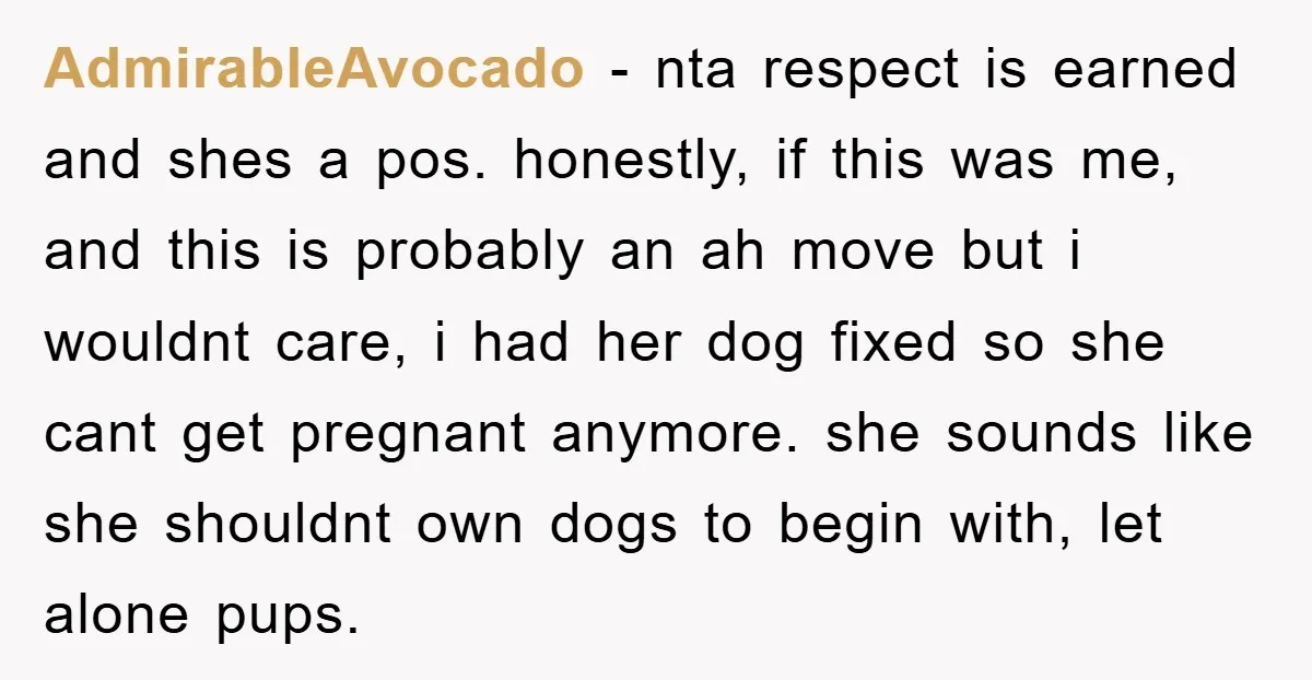 AdmirableAvocado − nta respect is earned and shes a pos. honestly, if this was me, and this is probably an ah move but i wouldnt care, i had her dog...