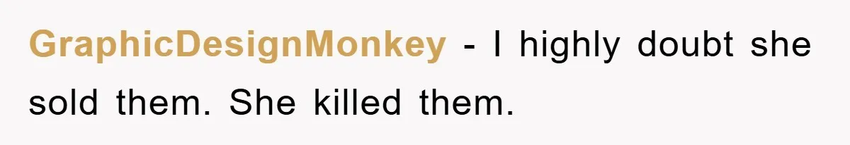 GraphicDesignMonkey − I highly doubt she sold them. She killed them.