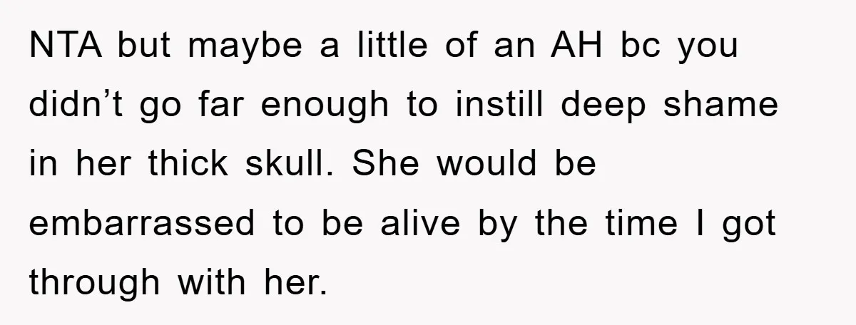 NTA but maybe a little of an AH bc you didn’t go far enough to instill deep shame in her thick skull. She would be embarrassed to be alive by...