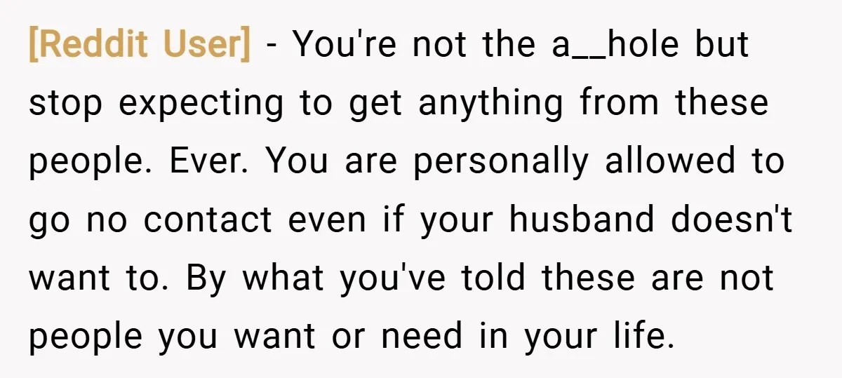 [Reddit User] − You're not the a__hole but stop expecting to get anything from these people. Ever. You are personally allowed to go no contact even if your husband doesn't...