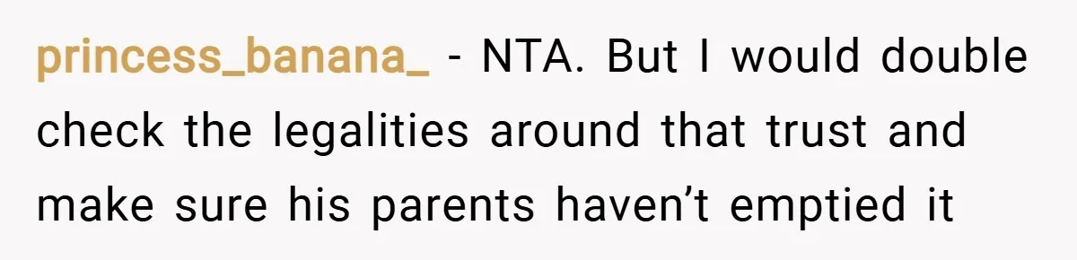 princess_banana_ − NTA. But I would double check the legalities around that trust and make sure his parents haven’t emptied it