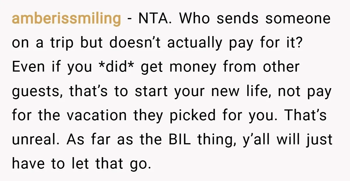 amberissmiling − NTA. Who sends someone on a trip but doesn’t actually pay for it? Even if you *did* get money from other guests, that’s to start your new life,...
