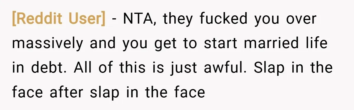 [Reddit User] − NTA, they fucked you over massively and you get to start married life in debt. All of this is just awful. Slap in the face after slap...