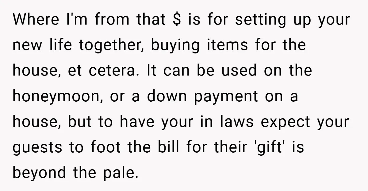 Where I'm from that $ is for setting up your new life together, buying items for the house, et cetera. It can be used on the honeymoon, or a down...