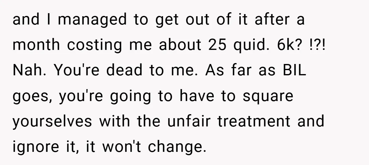 and I managed to get out of it after a month costing me about 25 quid. 6k? !?! Nah. You're dead to me. As far as BIL goes, you're going...