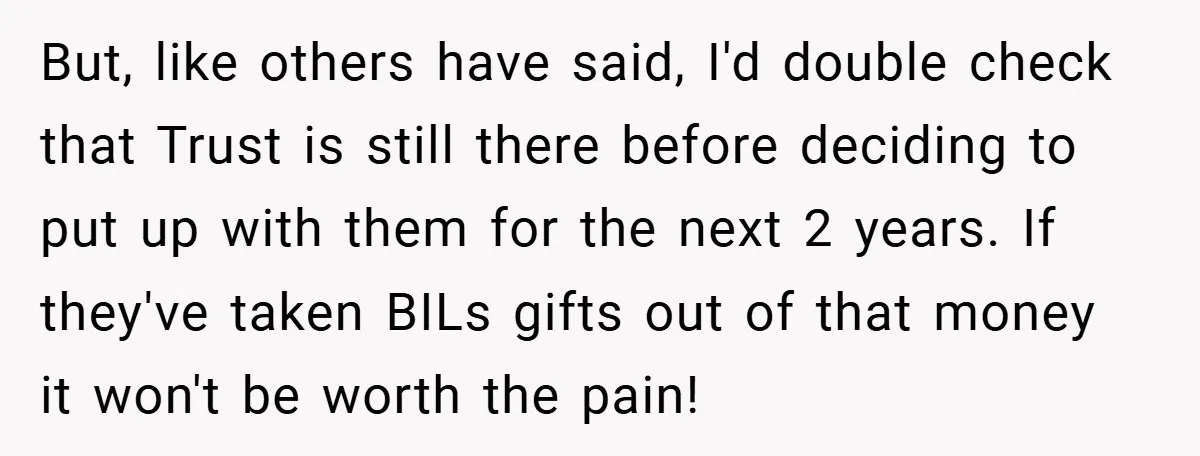 But, like others have said, I'd double check that Trust is still there before deciding to put up with them for the next 2 years. If they've taken BILs gifts...