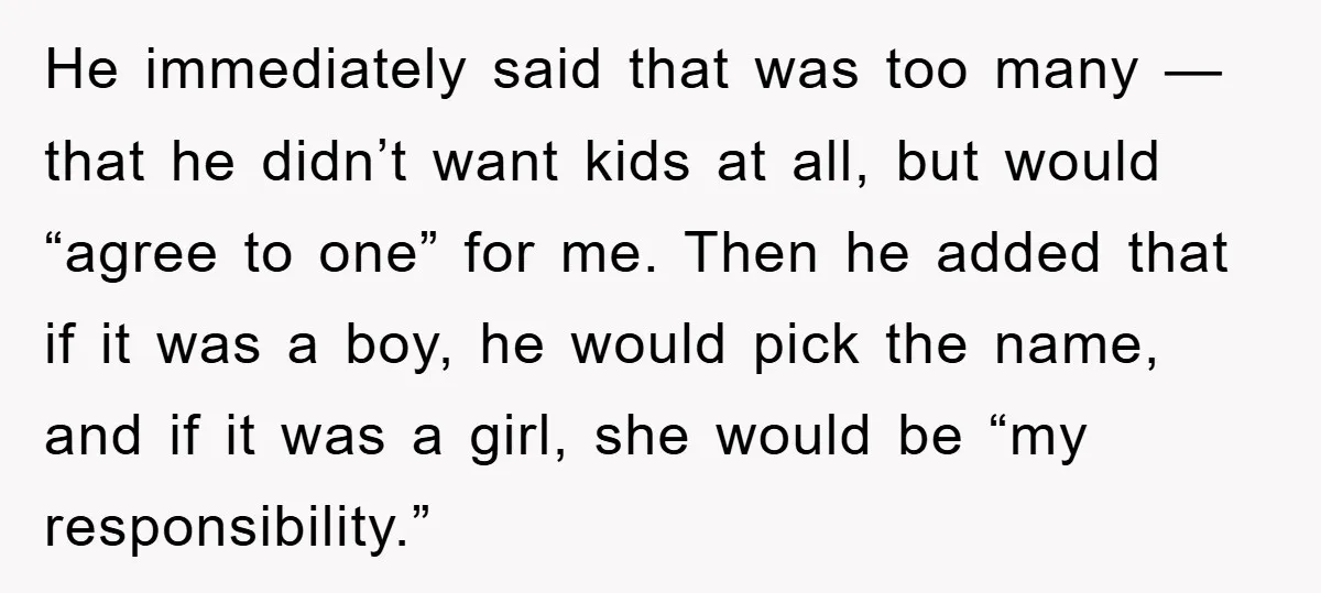 He immediately said that was too many — that he didn’t want kids at all, but would “agree to one” for me. Then he added that if it was a...