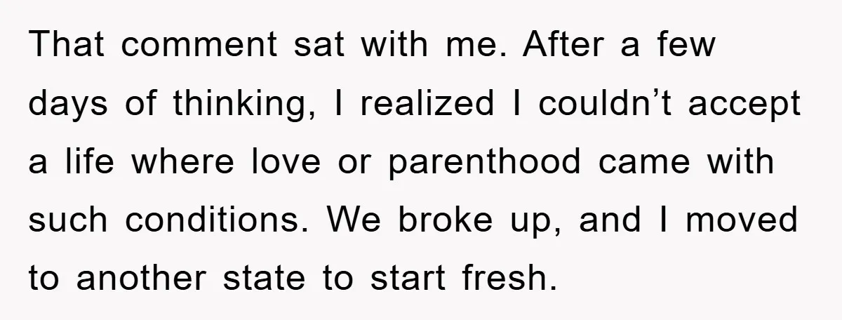 That comment sat with me. After a few days of thinking, I realized I couldn’t accept a life where love or parenthood came with such conditions. We broke up, and...