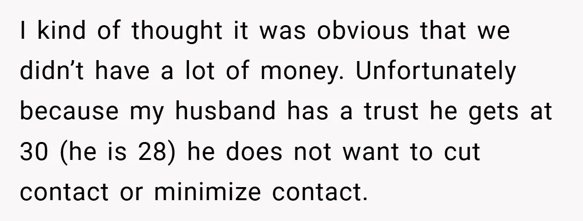I kind of thought it was obvious that we didn’t have a lot of money. Unfortunately because my husband has a trust he gets at 30 (he is 28) he...